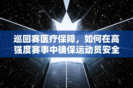 巡回赛医疗保障，如何在高强度赛事中确保运动员安全？