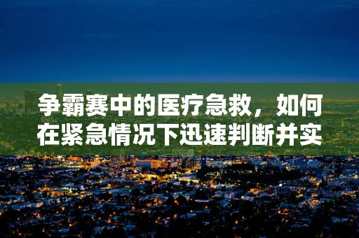 争霸赛中的医疗急救，如何在紧急情况下迅速判断并实施救治？