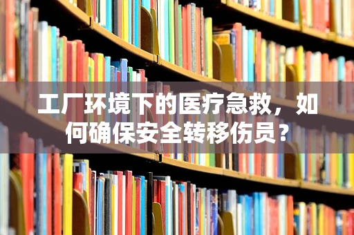 工厂环境下的医疗急救，如何确保安全转移伤员？