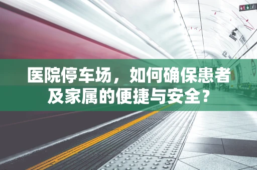 医院停车场，如何确保患者及家属的便捷与安全？