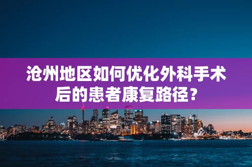 沧州地区如何优化外科手术后的患者康复路径？