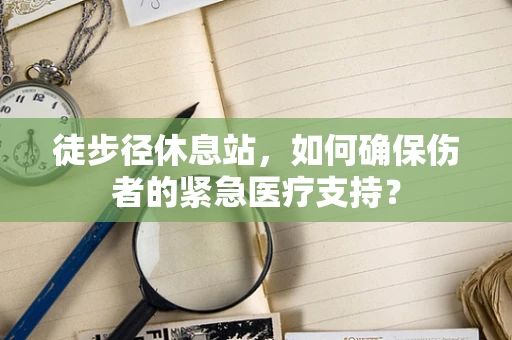 徒步径休息站，如何确保伤者的紧急医疗支持？