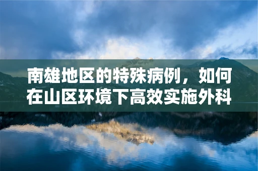 南雄地区的特殊病例，如何在山区环境下高效实施外科手术？