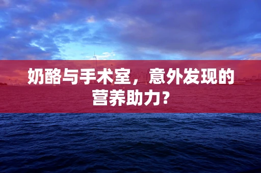 奶酪与手术室，意外发现的营养助力？