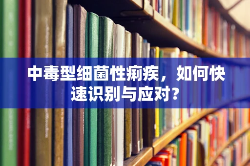 中毒型细菌性痢疾，如何快速识别与应对？