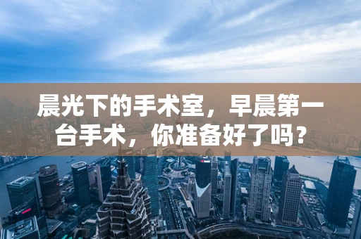 晨光下的手术室，早晨第一台手术，你准备好了吗？