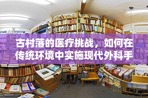 古村落的医疗挑战，如何在传统环境中实施现代外科手术？