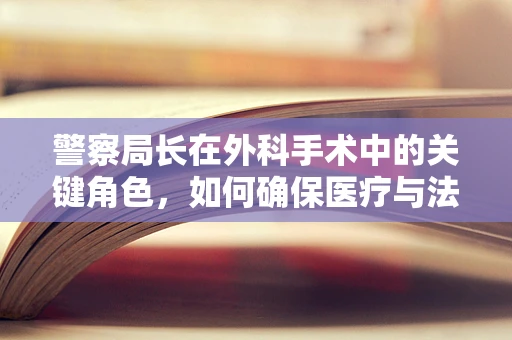 警察局长在外科手术中的关键角色，如何确保医疗与法律的完美衔接？