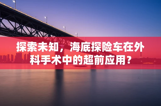 探索未知，海底探险车在外科手术中的超前应用？