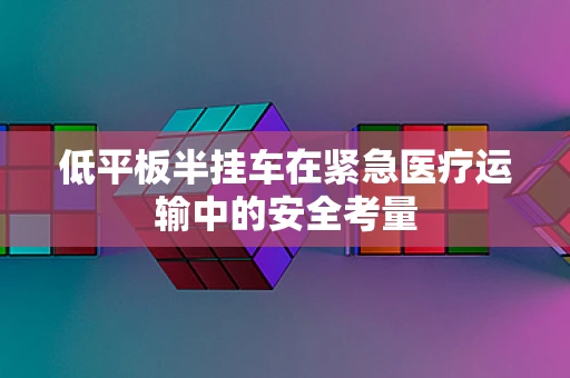 低平板半挂车在紧急医疗运输中的安全考量