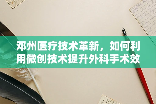 邓州医疗技术革新，如何利用微创技术提升外科手术效率？