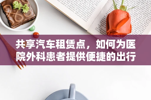 共享汽车租赁点，如何为医院外科患者提供便捷的出行解决方案？