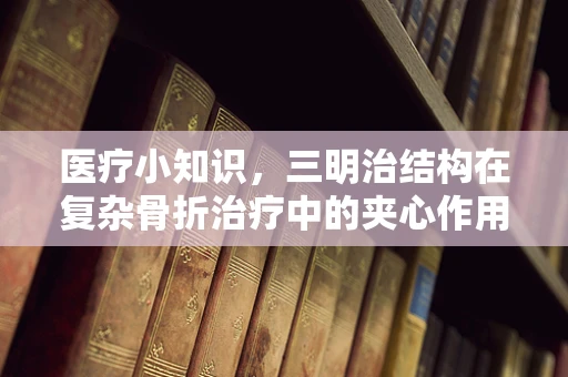 医疗小知识，三明治结构在复杂骨折治疗中的夹心作用