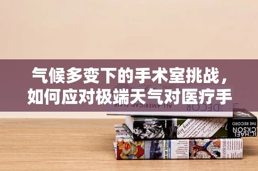 气候多变下的手术室挑战，如何应对极端天气对医疗手术的影响？