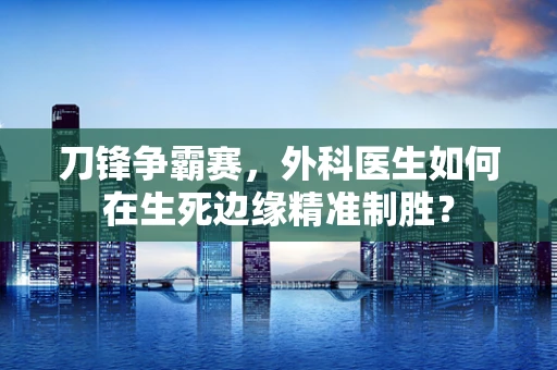 刀锋争霸赛，外科医生如何在生死边缘精准制胜？