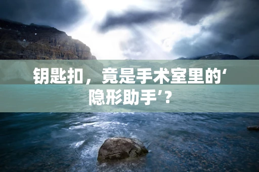 钥匙扣，竟是手术室里的‘隐形助手’？