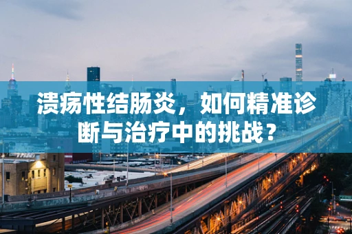 溃疡性结肠炎，如何精准诊断与治疗中的挑战？