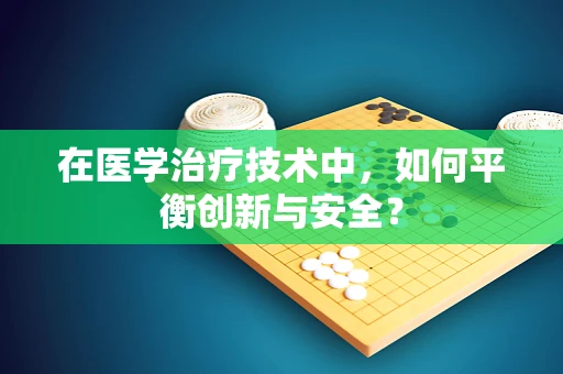 在医学治疗技术中，如何平衡创新与安全？