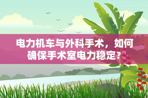 电力机车与外科手术，如何确保手术室电力稳定？