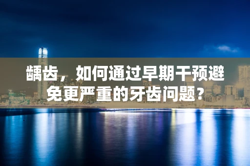 龋齿，如何通过早期干预避免更严重的牙齿问题？