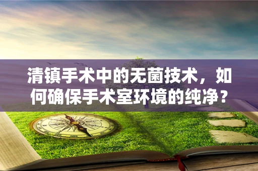 清镇手术中的无菌技术，如何确保手术室环境的纯净？