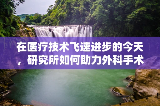 在医疗技术飞速进步的今天，研究所如何助力外科手术的创新与精准？