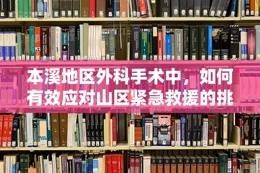 本溪地区外科手术中，如何有效应对山区紧急救援的挑战？