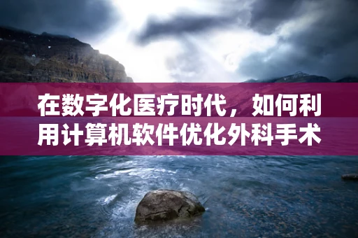 在数字化医疗时代，如何利用计算机软件优化外科手术室的管理与效率？