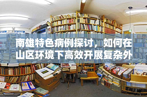 南雄特色病例探讨，如何在山区环境下高效开展复杂外伤救治？