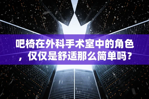 吧椅在外科手术室中的角色，仅仅是舒适那么简单吗？