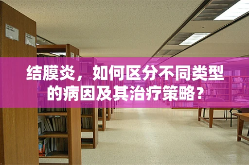 结膜炎，如何区分不同类型的病因及其治疗策略？