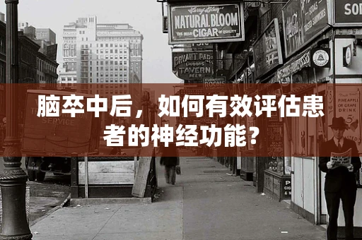 脑卒中后，如何有效评估患者的神经功能？