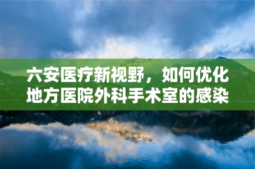 六安医疗新视野，如何优化地方医院外科手术室的感染控制措施？