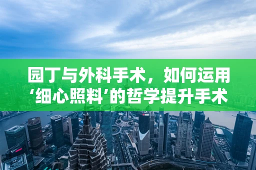 园丁与外科手术，如何运用‘细心照料’的哲学提升手术精准度？