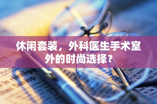 休闲套装，外科医生手术室外的时尚选择？