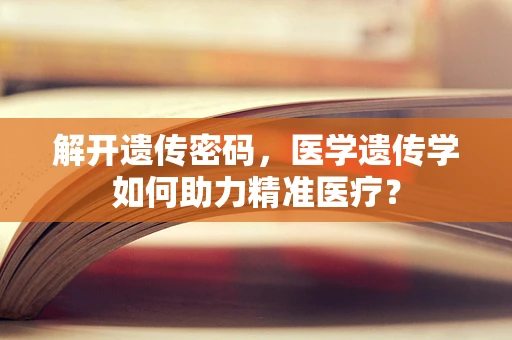 解开遗传密码，医学遗传学如何助力精准医疗？