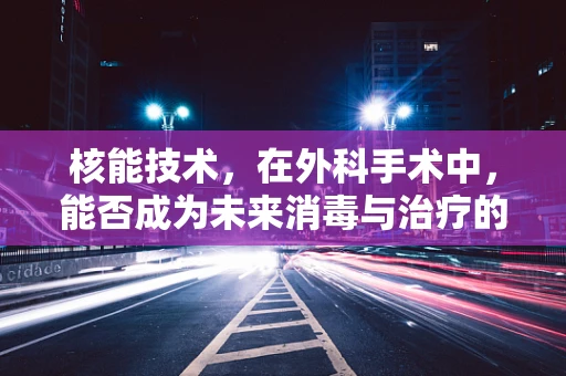 核能技术，在外科手术中，能否成为未来消毒与治疗的新利器？