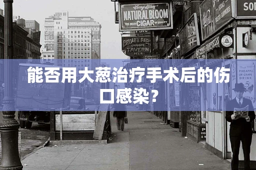 能否用大葱治疗手术后的伤口感染？