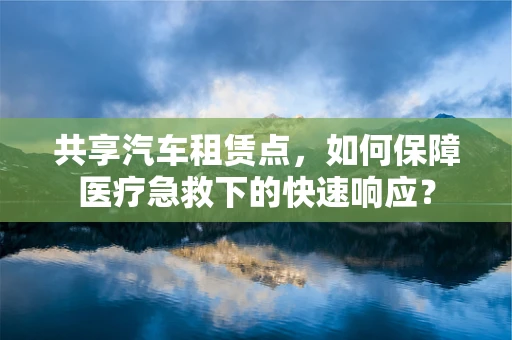 共享汽车租赁点，如何保障医疗急救下的快速响应？