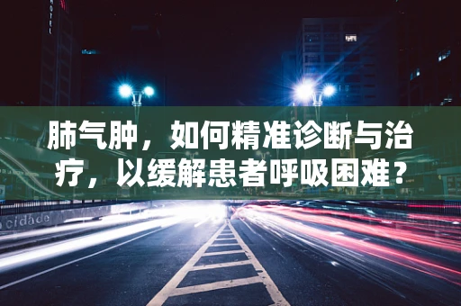 肺气肿，如何精准诊断与治疗，以缓解患者呼吸困难？