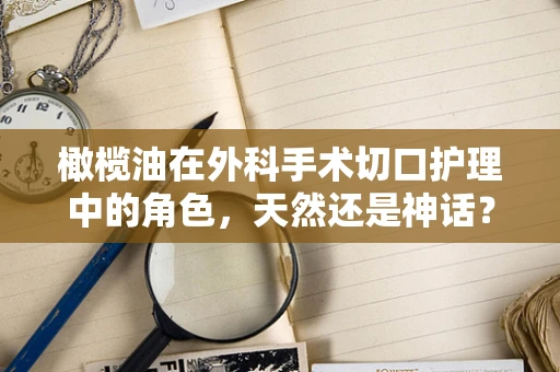 橄榄油在外科手术切口护理中的角色，天然还是神话？