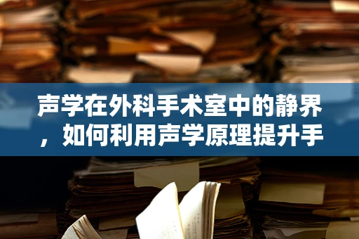 声学在外科手术室中的静界，如何利用声学原理提升手术环境？