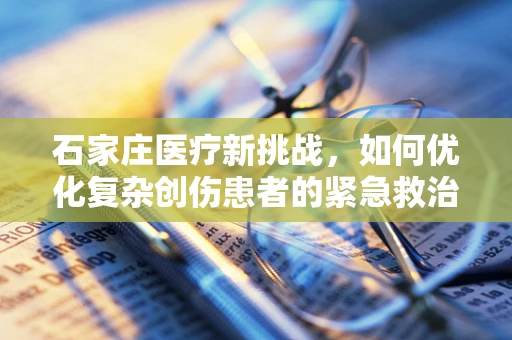 石家庄医疗新挑战，如何优化复杂创伤患者的紧急救治流程？