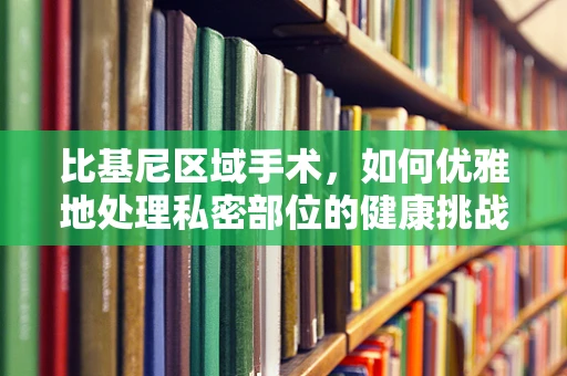 比基尼区域手术，如何优雅地处理私密部位的健康挑战？