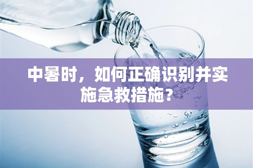 中暑时，如何正确识别并实施急救措施？