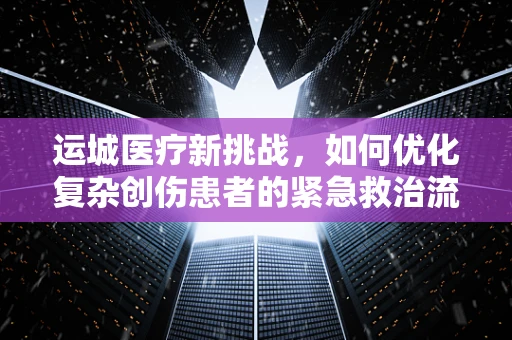 运城医疗新挑战，如何优化复杂创伤患者的紧急救治流程？