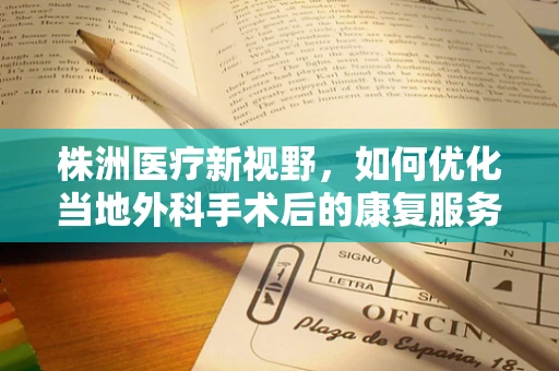 株洲医疗新视野，如何优化当地外科手术后的康复服务？