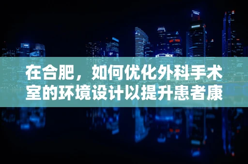 在合肥，如何优化外科手术室的环境设计以提升患者康复体验？