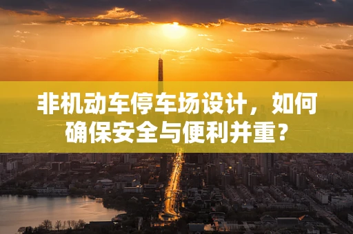 非机动车停车场设计，如何确保安全与便利并重？