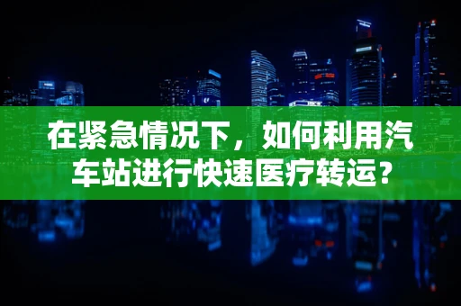 在紧急情况下，如何利用汽车站进行快速医疗转运？